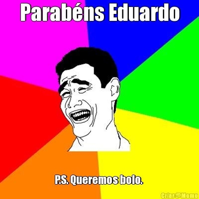 Parabns Eduardo P.S. Queremos bolo. 