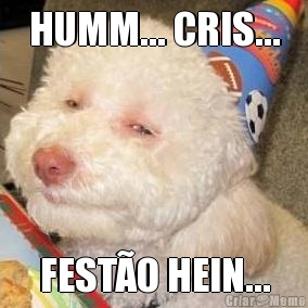 HUMM... CRIS... FESTO HEIN...