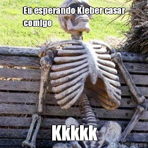 Eu esperando Kleber casar
comigo Kkkkk