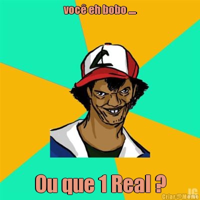 voc eh bobo ..... Ou que 1 Real ?