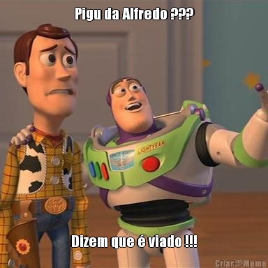 Pigu da Alfredo ??? Dizem que  viado !!!