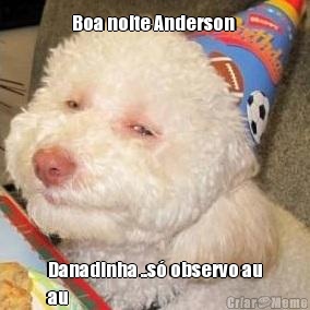 Boa noite Anderson  Danadinha ..s observo au
au