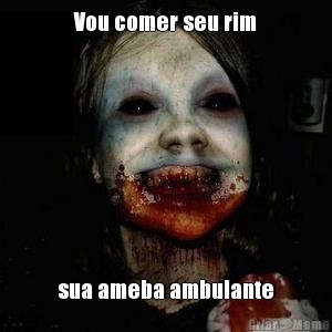 Vou comer seu rim sua ameba ambulante