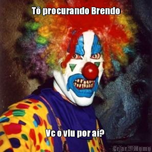 T procurando Brendo Vc o viu por a? 