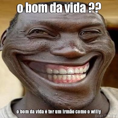 o bom da vida ?? o bom da vida  ter um irmo como o willy