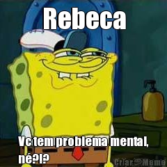 Rebeca Vc tem problema mental,
n?!?