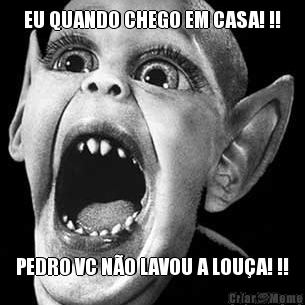 EU QUANDO CHEGO EM CASA! !! PEDRO VC NO LAVOU A LOUA! !!