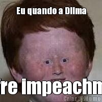 Eu quando a Dilma sofre impeachman