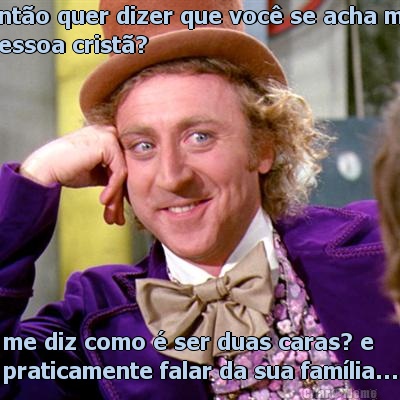 ento quer dizer que voc se acha ma
pessoa crist? me diz como  ser duas caras? e
praticamente falar da sua famlia...