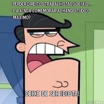 Perder Direitos Trabalhistas,Sociais...
E a ainda comemorar achando tudo o
mximo?   Deixe de ser idiota!