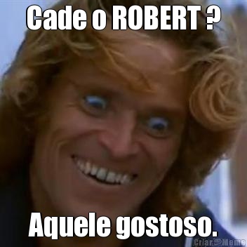 Cade o ROBERT ? Aquele gostoso.