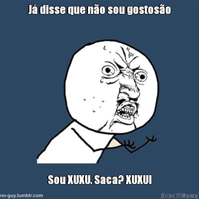 J disse que no sou gostoso Sou XUXU. Saca? XUXU!