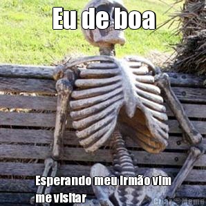 Eu de boa Esperando meu irmo vim
me visitar