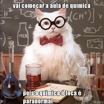 vai comear a aula de qumica pois a qumica  loca 
paranormal