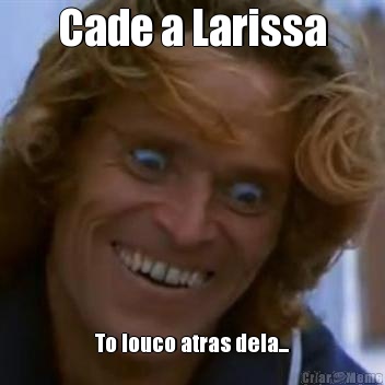 Cade a Larissa To louco atras dela...