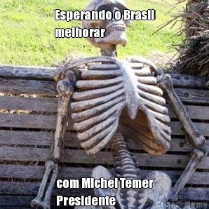 Esperando o Brasil
melhorar com Michel Temer
Presidente 