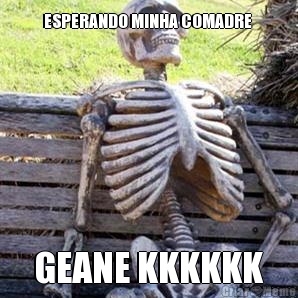 ESPERANDO MINHA COMADRE  GEANE KKKKKK