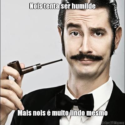 Nois tenta ser humilde Mais nois  muito lindo mesmo