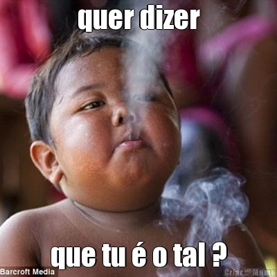 quer dizer que tu  o tal ?