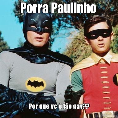 Porra Paulinho  Por que vc  to gay??