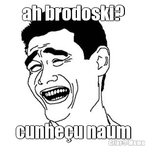 ah brodoski? cunheu naum