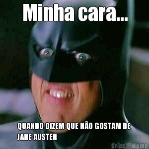 Minha cara... QUANDO DIZEM QUE NO GOSTAM DE
JANE AUSTEN