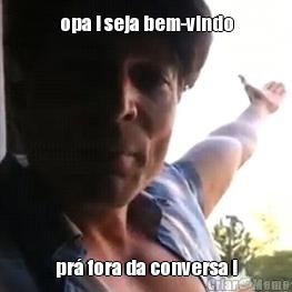 opa ! seja bem-vindo pr fora da conversa !