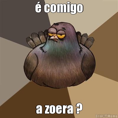  comigo a zoera ?