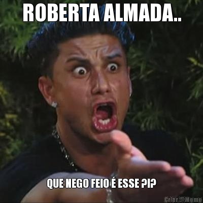 ROBERTA ALMADA.. QUE NEGO FEIO  ESSE ?!?