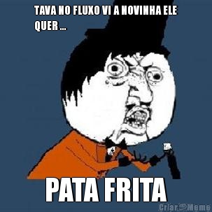 TAVA NO FLUXO VI A NOVINHA ELE
QUER ...  PATA FRITA 