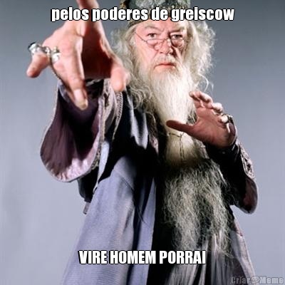 pelos poderes de greiscow VIRE HOMEM PORRA!