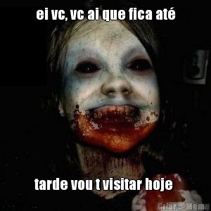 ei vc, vc ai que fica at tarde vou t visitar hoje 