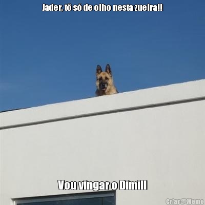 Jader, t s de olho nesta zueira!! Vou vingar o Dimi!!