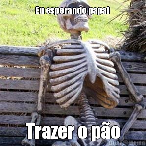 Eu esperando papai  Trazer o po