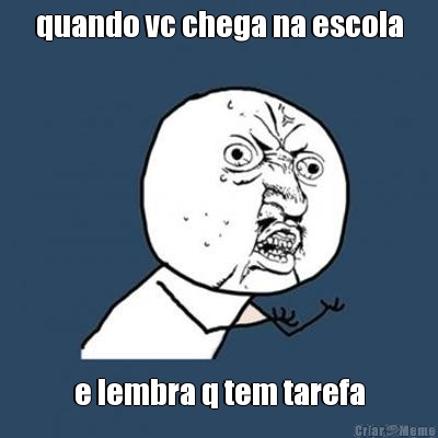 quando vc chega na escola e lembra q tem tarefa