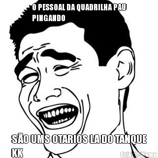 O PESSOAL DA QUADRILHA PAU
PINGANDO SO UMS OTARIOS LA DO TANQUE
KK