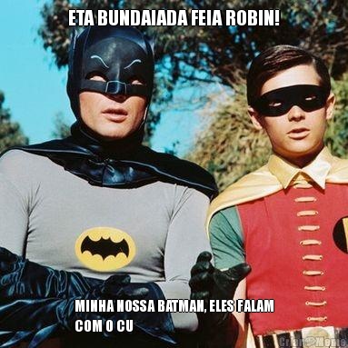 ETA BUNDAIADA FEIA ROBIN! MINHA NOSSA BATMAN, ELES FALAM
COM O CU