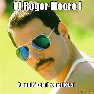 Oi Roger Moore ! Amanh tem Prometheus! 