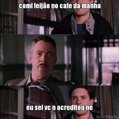 comi feijo no cafe da manha eu sei vc n acreditou ne