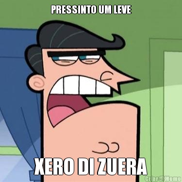 PRESSINTO UM LEVE XERO DI ZUERA