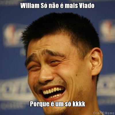 Wiliam S no  mais Viado Porque  um s kkkk