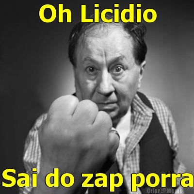 Oh Licidio Sai do zap porra