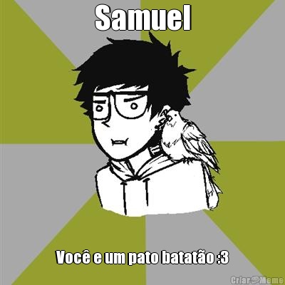 Samuel Voc e um pato batato :3