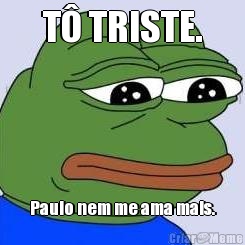 T TRISTE. Paulo nem me ama mais.