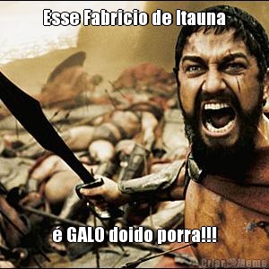 Esse Fabricio de Itauna  GALO doido porra!!!