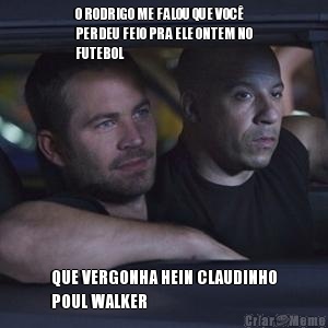 O RODRIGO ME FALOU QUE VOC
PERDEU FEIO PRA ELE ONTEM NO
FUTEBOL  QUE VERGONHA HEIN CLAUDINHO
POUL WALKER