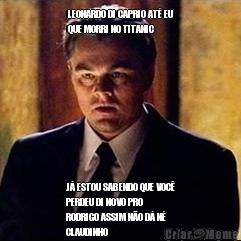 LEONARDO DI CAPRIO AT EU
QUE MORRI NO TITANIC  J ESTOU SABENDO QUE VOC
PERDEU DI NOVO PRO
RODRIGO ASSIM NO D N
CLAUDINHO 