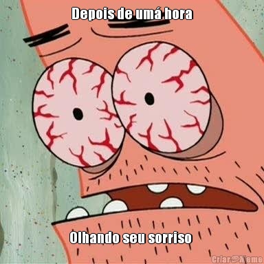 Depois de um hora Olhando seu sorriso 