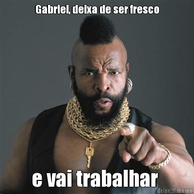 Gabriel, deixa de ser fresco e vai trabalhar 