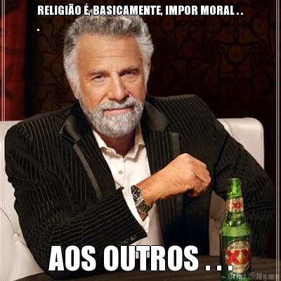 RELIGIO , BASICAMENTE, IMPOR MORAL . .
. AOS OUTROS . . .